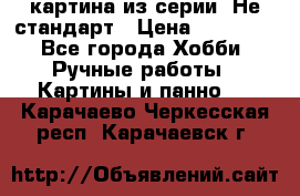 картина из серии- Не стандарт › Цена ­ 19 000 - Все города Хобби. Ручные работы » Картины и панно   . Карачаево-Черкесская респ.,Карачаевск г.